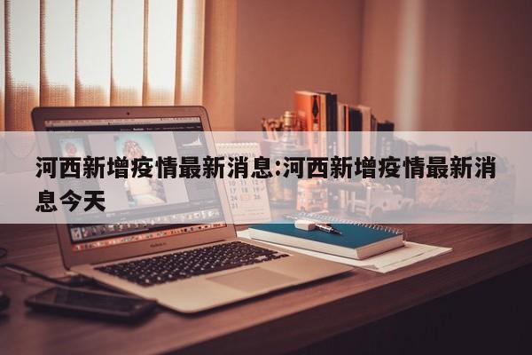 “天津疫情区最新消息” 天津疫情情况最新？-第3张图片